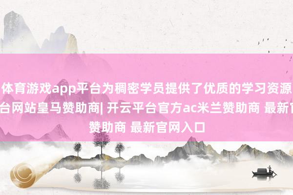体育游戏app平台为稠密学员提供了优质的学习资源-开云平台网站皇马赞助商| 开云平台官方ac米兰赞助商 最新官网入口