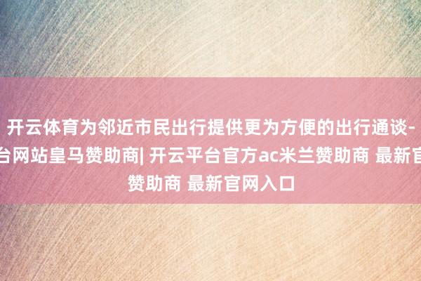 开云体育为邻近市民出行提供更为方便的出行通谈-开云平台网站皇马赞助商| 开云平台官方ac米兰赞助商 最新官网入口
