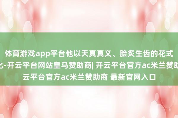 体育游戏app平台他以天真真义、脍炙生齿的花式传播风水易经文化-开云平台网站皇马赞助商| 开云平台官方ac米兰赞助商 最新官网入口