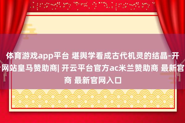 体育游戏app平台 堪舆学看成古代机灵的结晶-开云平台网站皇马赞助商| 开云平台官方ac米兰赞助商 最新官网入口