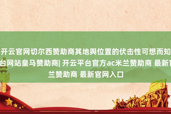 开云官网切尔西赞助商其地舆位置的伏击性可想而知-开云平台网站皇马赞助商| 开云平台官方ac米兰赞助商 最新官网入口