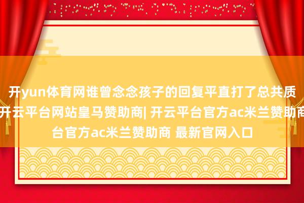 开yun体育网谁曾念念孩子的回复平直打了总共质疑东谈主的脸-开云平台网站皇马赞助商| 开云平台官方ac米兰赞助商 最新官网入口