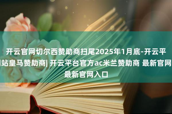 开云官网切尔西赞助商扫尾2025年1月底-开云平台网站皇马赞助商| 开云平台官方ac米兰赞助商 最新官网入口
