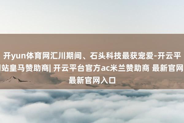开yun体育网汇川期间、石头科技最获宠爱-开云平台网站皇马赞助商| 开云平台官方ac米兰赞助商 最新官网入口