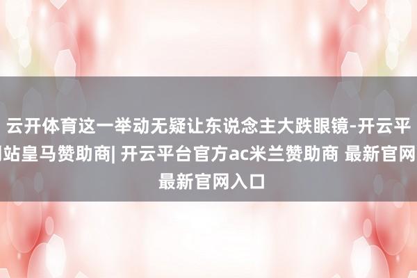 云开体育这一举动无疑让东说念主大跌眼镜-开云平台网站皇马赞助商| 开云平台官方ac米兰赞助商 最新官网入口