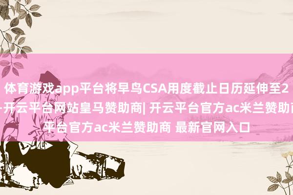 体育游戏app平台将早鸟CSA用度截止日历延伸至2025年2月12日-开云平台网站皇马赞助商| 开云平台官方ac米兰赞助商 最新官网入口