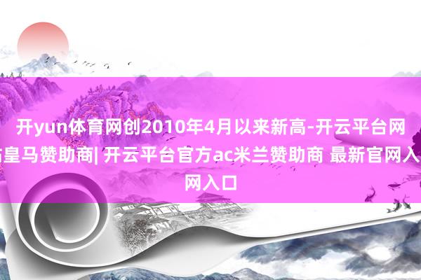 开yun体育网创2010年4月以来新高-开云平台网站皇马赞助商| 开云平台官方ac米兰赞助商 最新官网入口
