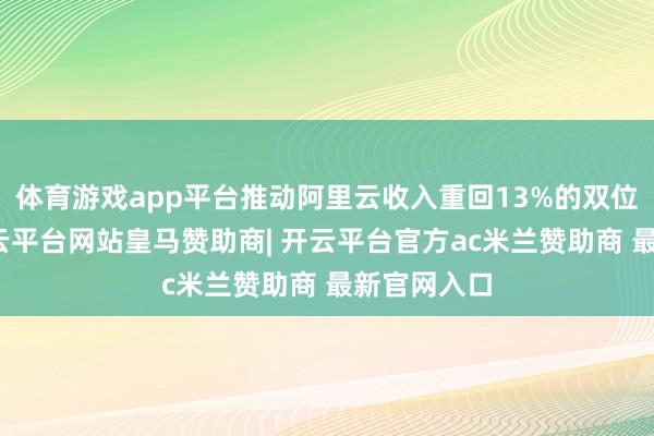 体育游戏app平台推动阿里云收入重回13%的双位数增长-开云平台网站皇马赞助商| 开云平台官方ac米兰赞助商 最新官网入口