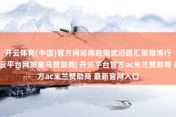 开云体育(中国)官方网站得胜阻扰沿路汇聚赌博行使的案件-开云平台网站皇马赞助商| 开云平台官方ac米兰赞助商 最新官网入口