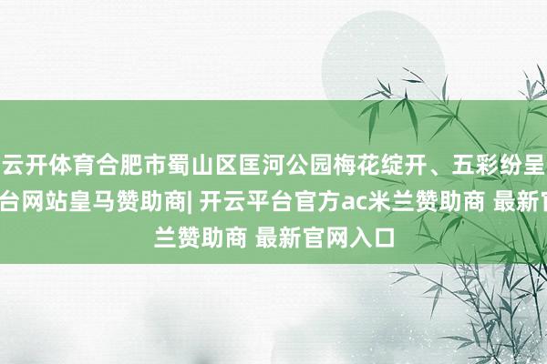 云开体育合肥市蜀山区匡河公园梅花绽开、五彩纷呈-开云平台网站皇马赞助商| 开云平台官方ac米兰赞助商 最新官网入口