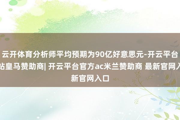 云开体育分析师平均预期为90亿好意思元-开云平台网站皇马赞助商| 开云平台官方ac米兰赞助商 最新官网入口