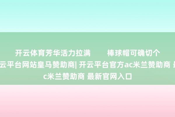 开云体育芳华活力拉满        棒球帽可确切个矿藏帽子-开云平台网站皇马赞助商| 开云平台官方ac米兰赞助商 最新官网入口