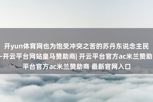 开yun体育网也为饱受冲突之苦的苏丹东说念主民带来了一点但愿-开云平台网站皇马赞助商| 开云平台官方ac米兰赞助商 最新官网入口