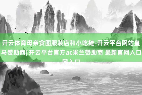 开云体育母亲贪图服装店和小吃摊-开云平台网站皇马赞助商| 开云平台官方ac米兰赞助商 最新官网入口