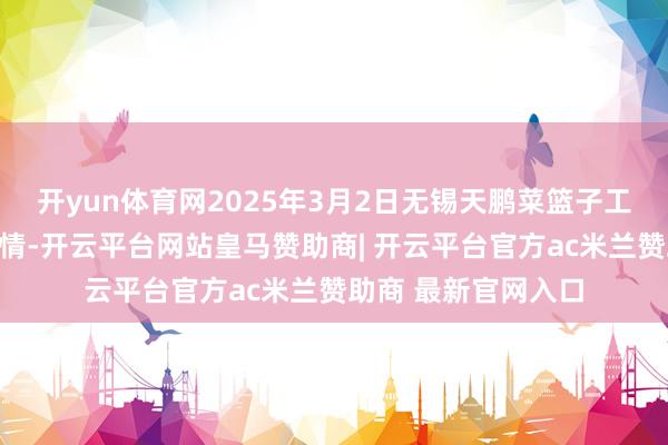开yun体育网2025年3月2日无锡天鹏菜篮子工程有限公司价钱行情-开云平台网站皇马赞助商| 开云平台官方ac米兰赞助商 最新官网入口