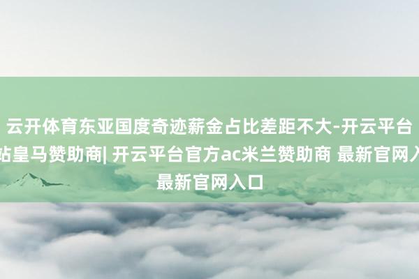 云开体育东亚国度奇迹薪金占比差距不大-开云平台网站皇马赞助商| 开云平台官方ac米兰赞助商 最新官网入口