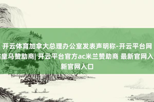 开云体育加拿大总理办公室发表声明称-开云平台网站皇马赞助商| 开云平台官方ac米兰赞助商 最新官网入口