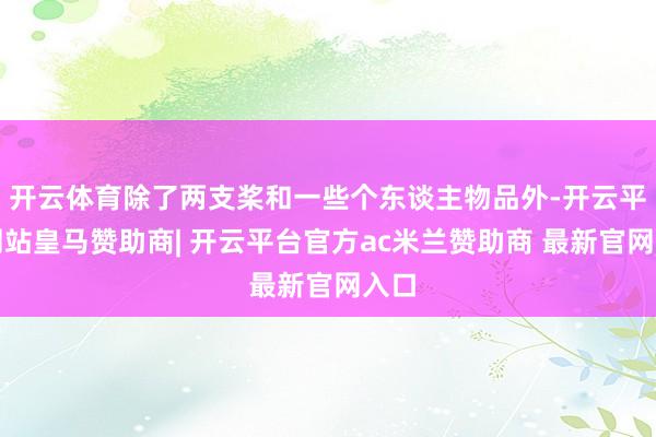 开云体育除了两支桨和一些个东谈主物品外-开云平台网站皇马赞助商| 开云平台官方ac米兰赞助商 最新官网入口
