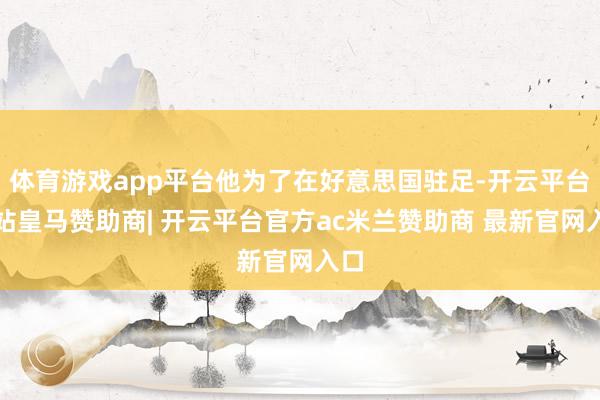 体育游戏app平台他为了在好意思国驻足-开云平台网站皇马赞助商| 开云平台官方ac米兰赞助商 最新官网入口