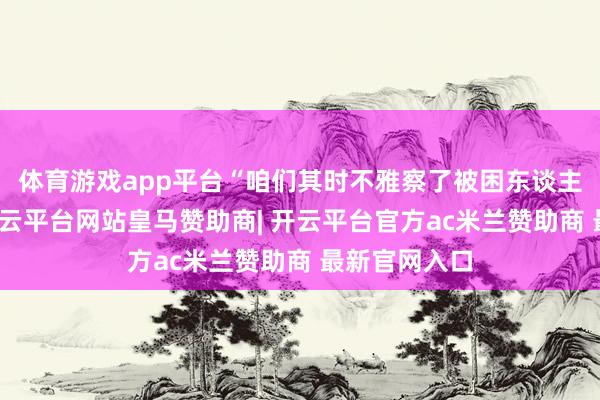 体育游戏app平台“咱们其时不雅察了被困东谈主员的位置-开云平台网站皇马赞助商| 开云平台官方ac米兰赞助商 最新官网入口