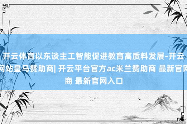 开云体育以东谈主工智能促进教育高质料发展-开云平台网站皇马赞助商| 开云平台官方ac米兰赞助商 最新官网入口