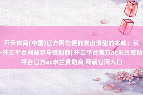 开云体育(中国)官方网站便能尝出清甜的本味；从井里打上来的水-开云平台网站皇马赞助商| 开云平台官方ac米兰赞助商 最新官网入口
