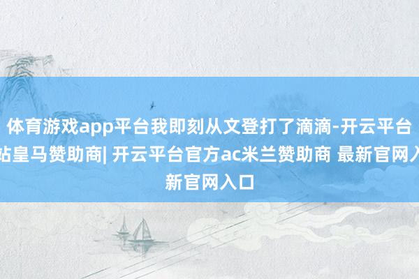 体育游戏app平台我即刻从文登打了滴滴-开云平台网站皇马赞助商| 开云平台官方ac米兰赞助商 最新官网入口