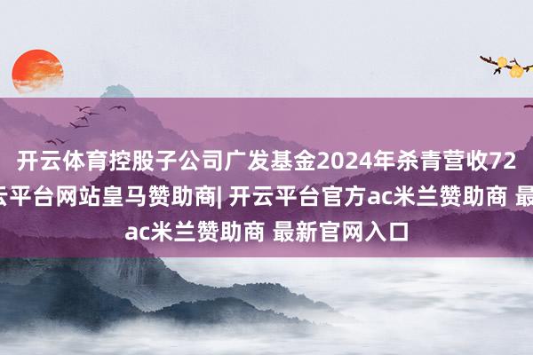 开云体育控股子公司广发基金2024年杀青营收72.6亿元-开云平台网站皇马赞助商| 开云平台官方ac米兰赞助商 最新官网入口