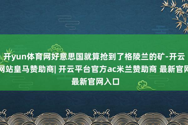开yun体育网好意思国就算抢到了格陵兰的矿-开云平台网站皇马赞助商| 开云平台官方ac米兰赞助商 最新官网入口