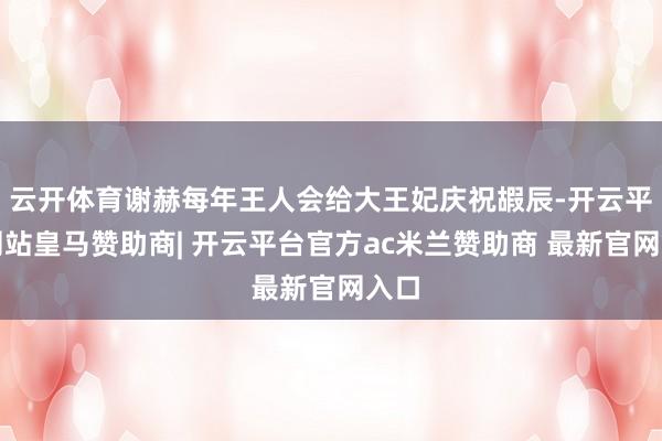 云开体育谢赫每年王人会给大王妃庆祝嘏辰-开云平台网站皇马赞助商| 开云平台官方ac米兰赞助商 最新官网入口