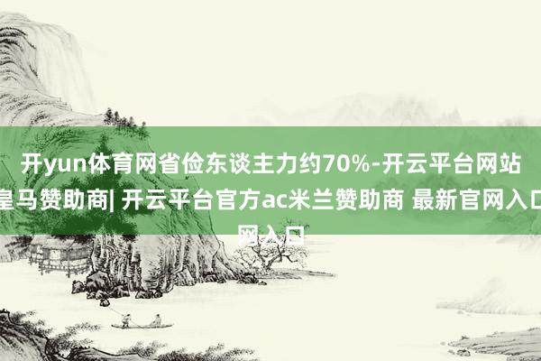 开yun体育网省俭东谈主力约70%-开云平台网站皇马赞助商| 开云平台官方ac米兰赞助商 最新官网入口