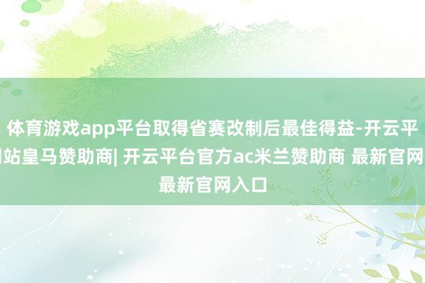 体育游戏app平台取得省赛改制后最佳得益-开云平台网站皇马赞助商| 开云平台官方ac米兰赞助商 最新官网入口