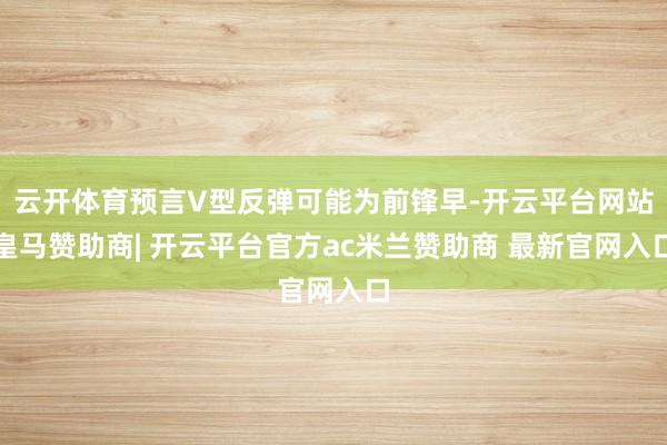 云开体育预言V型反弹可能为前锋早-开云平台网站皇马赞助商| 开云平台官方ac米兰赞助商 最新官网入口