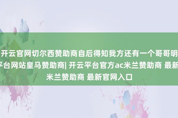 开云官网切尔西赞助商自后得知我方还有一个哥哥明樟-开云平台网站皇马赞助商| 开云平台官方ac米兰赞助商 最新官网入口