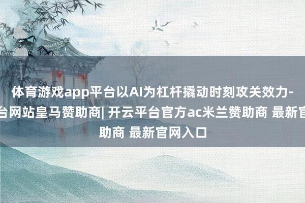 体育游戏app平台以AI为杠杆撬动时刻攻关效力-开云平台网站皇马赞助商| 开云平台官方ac米兰赞助商 最新官网入口