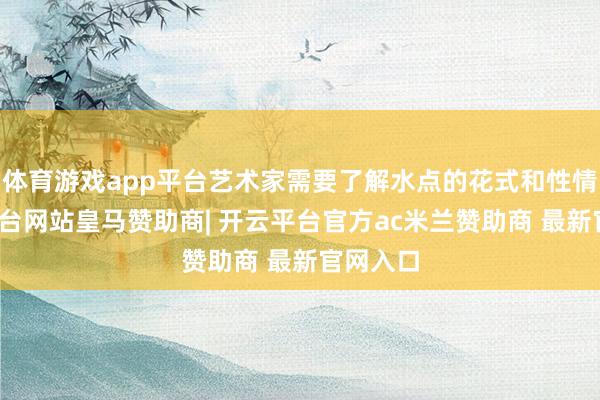 体育游戏app平台艺术家需要了解水点的花式和性情-开云平台网站皇马赞助商| 开云平台官方ac米兰赞助商 最新官网入口