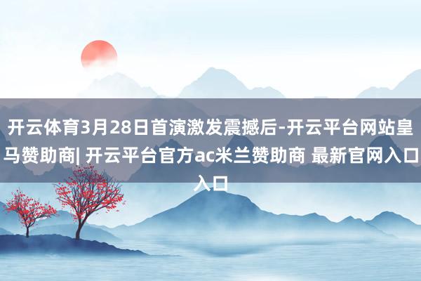 开云体育3月28日首演激发震撼后-开云平台网站皇马赞助商| 开云平台官方ac米兰赞助商 最新官网入口