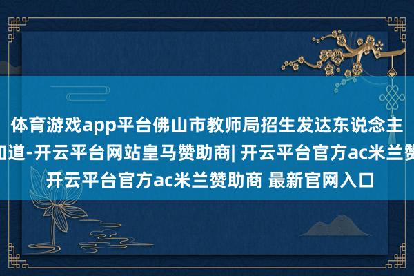 体育游戏app平台佛山市教师局招生发达东说念主在汲取媒体采访时知道-开云平台网站皇马赞助商| 开云平台官方ac米兰赞助商 最新官网入口