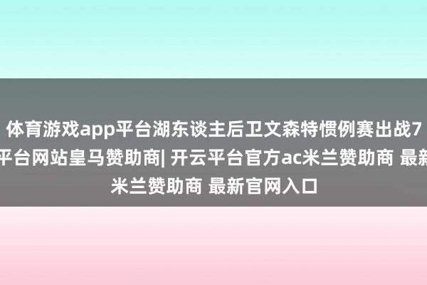体育游戏app平台湖东谈主后卫文森特惯例赛出战72场-开云平台网站皇马赞助商| 开云平台官方ac米兰赞助商 最新官网入口