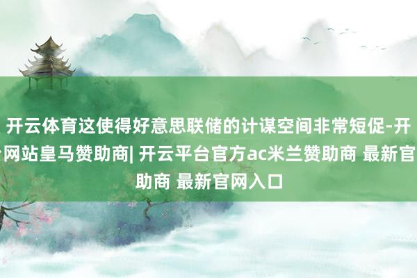开云体育这使得好意思联储的计谋空间非常短促-开云平台网站皇马赞助商| 开云平台官方ac米兰赞助商 最新官网入口