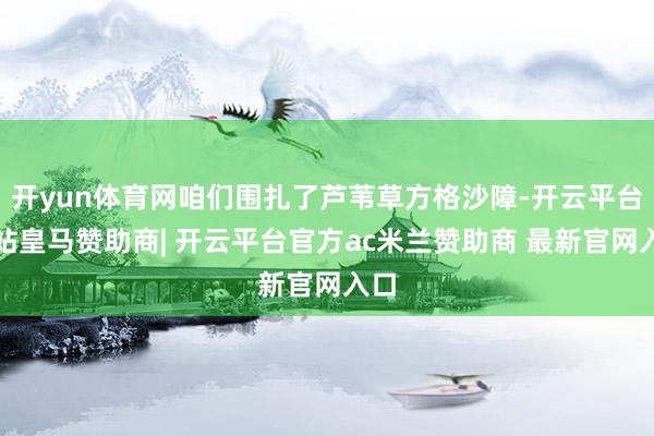 开yun体育网咱们围扎了芦苇草方格沙障-开云平台网站皇马赞助商| 开云平台官方ac米兰赞助商 最新官网入口