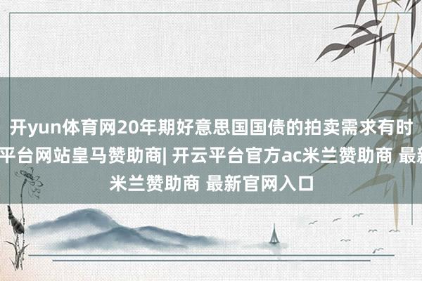 开yun体育网20年期好意思国国债的拍卖需求有时低迷-开云平台网站皇马赞助商| 开云平台官方ac米兰赞助商 最新官网入口