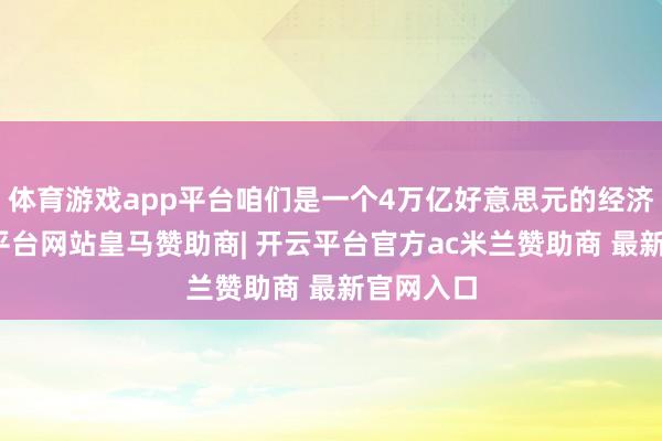 体育游戏app平台咱们是一个4万亿好意思元的经济体-开云平台网站皇马赞助商| 开云平台官方ac米兰赞助商 最新官网入口
