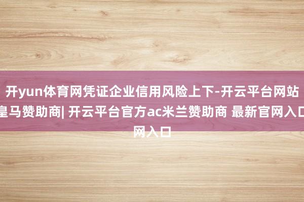 开yun体育网凭证企业信用风险上下-开云平台网站皇马赞助商| 开云平台官方ac米兰赞助商 最新官网入口