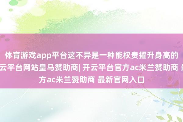 体育游戏app平台这不异是一种能权贵擢升身高的精巧法度-开云平台网站皇马赞助商| 开云平台官方ac米兰赞助商 最新官网入口