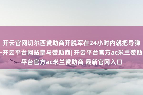 开云官网切尔西赞助商开脱军在24小时内就把导弹对准了台东海域-开云平台网站皇马赞助商| 开云平台官方ac米兰赞助商 最新官网入口