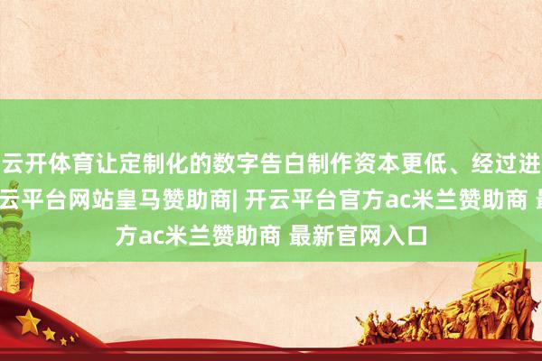 云开体育让定制化的数字告白制作资本更低、经过进一步简化-开云平台网站皇马赞助商| 开云平台官方ac米兰赞助商 最新官网入口