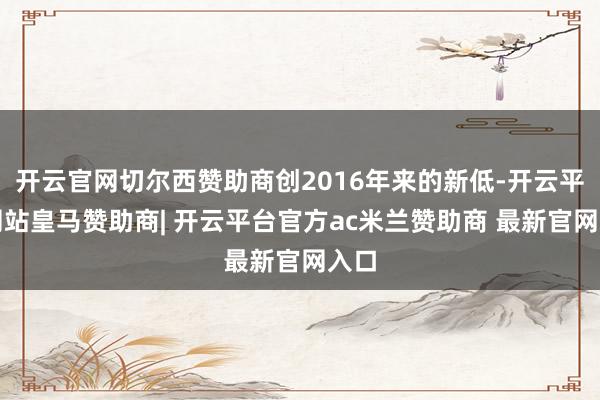 开云官网切尔西赞助商创2016年来的新低-开云平台网站皇马赞助商| 开云平台官方ac米兰赞助商 最新官网入口