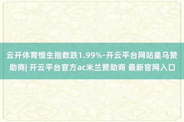 云开体育恒生指数跌1.99%-开云平台网站皇马赞助商| 开云平台官方ac米兰赞助商 最新官网入口
