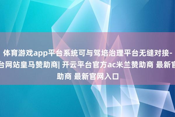体育游戏app平台系统可与驾培治理平台无缝对接-开云平台网站皇马赞助商| 开云平台官方ac米兰赞助商 最新官网入口